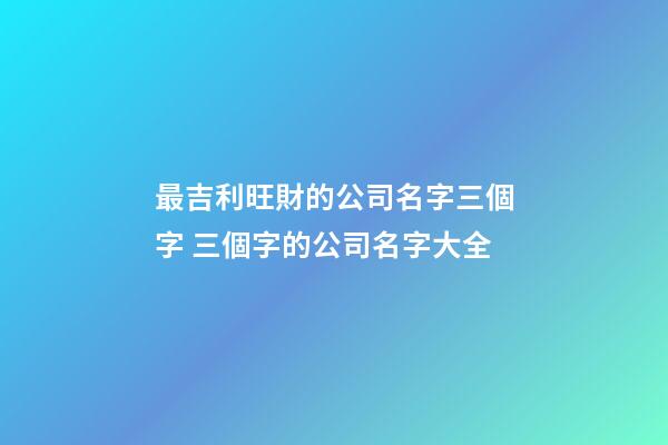最吉利旺財的公司名字三個字 三個字的公司名字大全-第1張-公司起名-玄機派